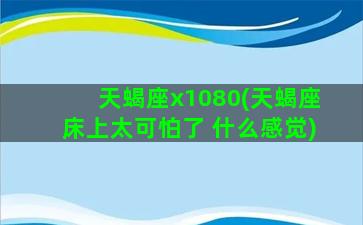 天蝎座x1080(天蝎座床上太可怕了 什么感觉)